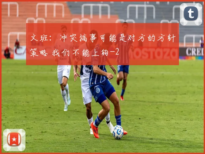 文班：冲突搞事可能是对方的方针策略 我们不能上钩