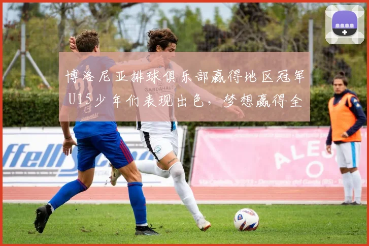 博洛尼亚排球俱乐部赢得地区冠军 U15少年们表现出色，梦想赢得全国冠军