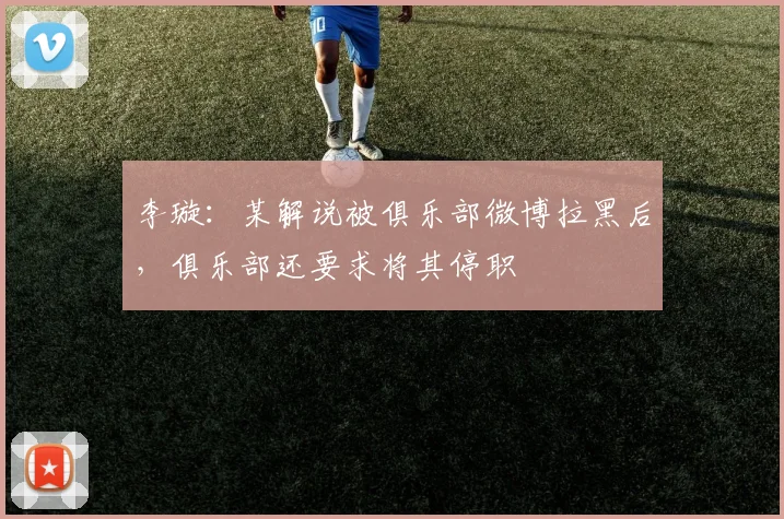 李璇：某解说被俱乐部微博拉黑后，俱乐部还要求将其停职