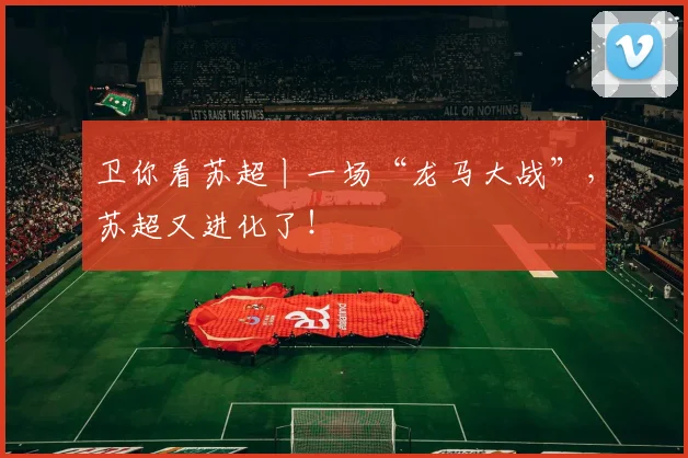 卫你看苏超丨一场“龙马大战”，苏超又进化了！