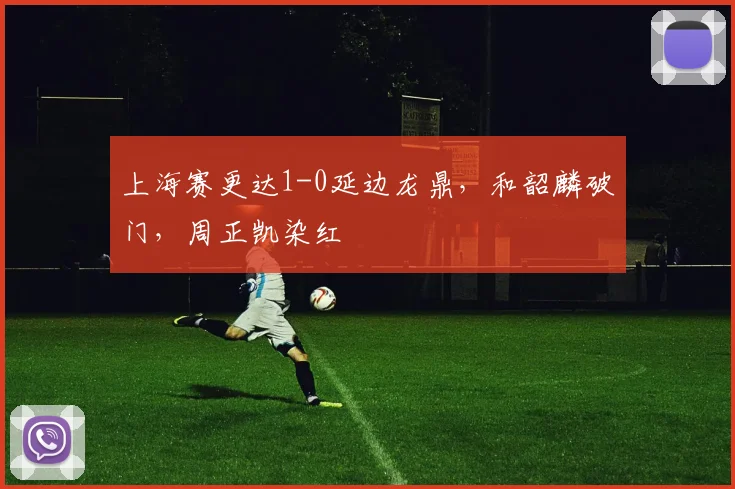 上海赛更达1-0延边龙鼎，和韶麟破门，周正凯染红