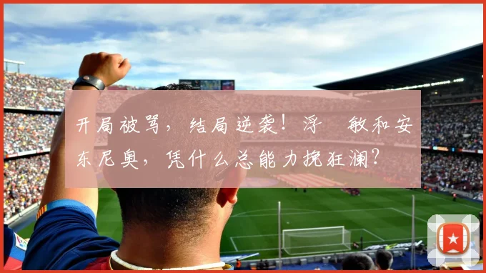 开局被骂，结局逆袭！浮嶋敏和安东尼奥，凭什么总能力挽狂澜？