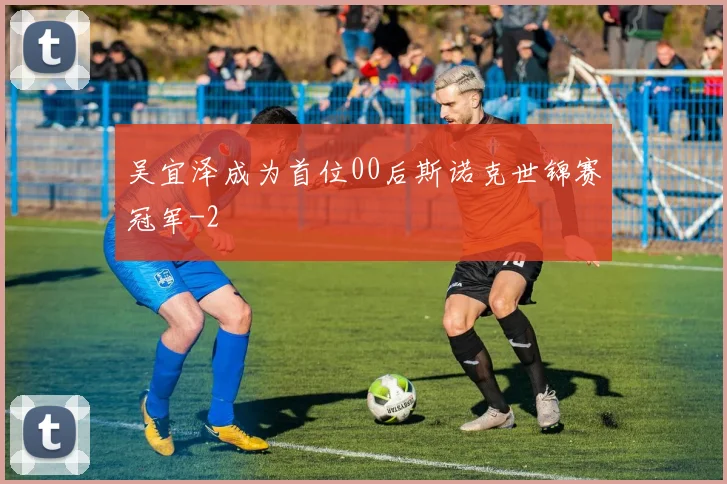 吴宜泽成为首位00后斯诺克世锦赛冠军