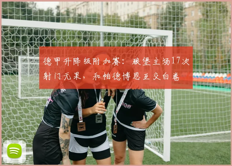 德甲升降级附加赛：狼堡主场17次射门无果，和帕德博恩互交白卷