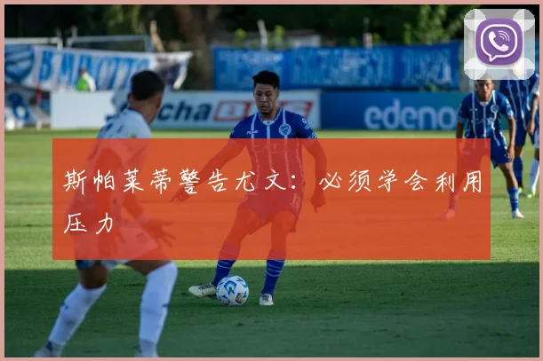 斯帕莱蒂警告尤文：必须学会利用压力
