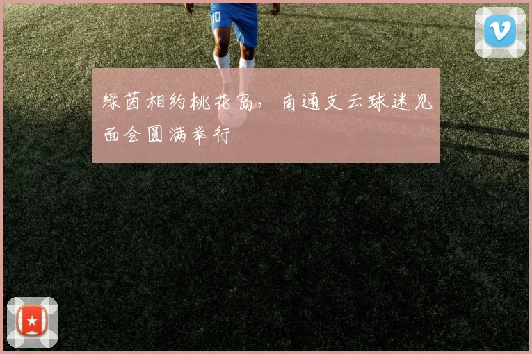 绿茵相约桃花岛,南通支云球迷见面会圆满举行