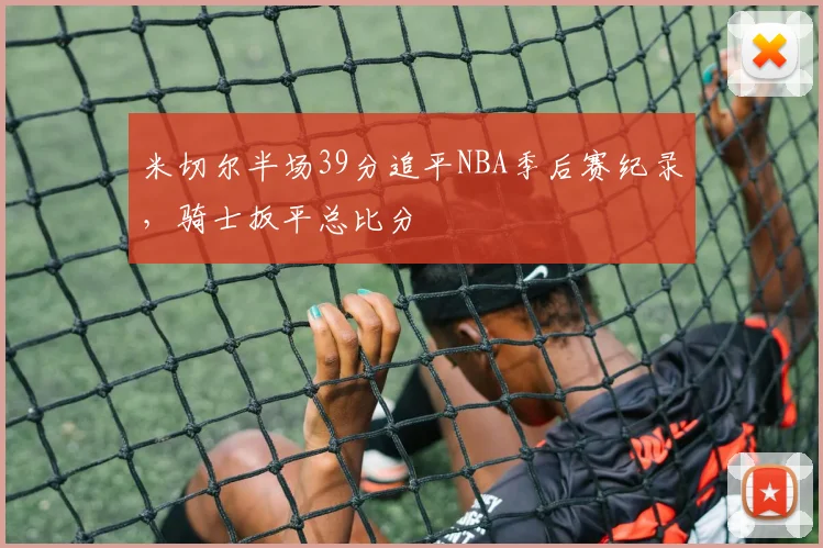 米切尔半场39分追平NBA季后赛纪录，骑士扳平总比分