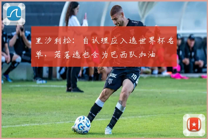 里沙利松：自认理应入选世界杯名单，若落选也会为巴西队加油