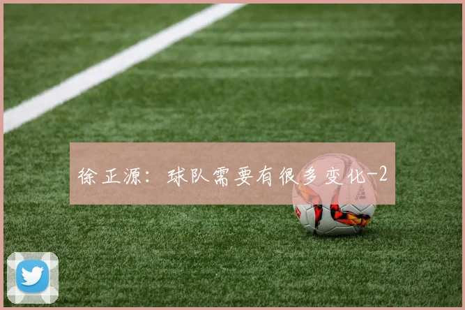 徐正源：球队需要有很多变化