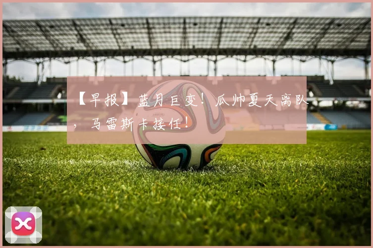 【早报】蓝月巨变！瓜帅夏天离队，马雷斯卡接任！