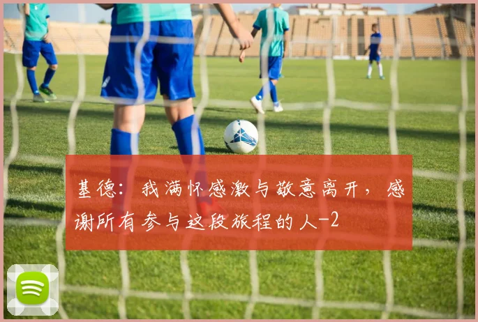 基德：我满怀感激与敬意离开，感谢所有参与这段旅程的人